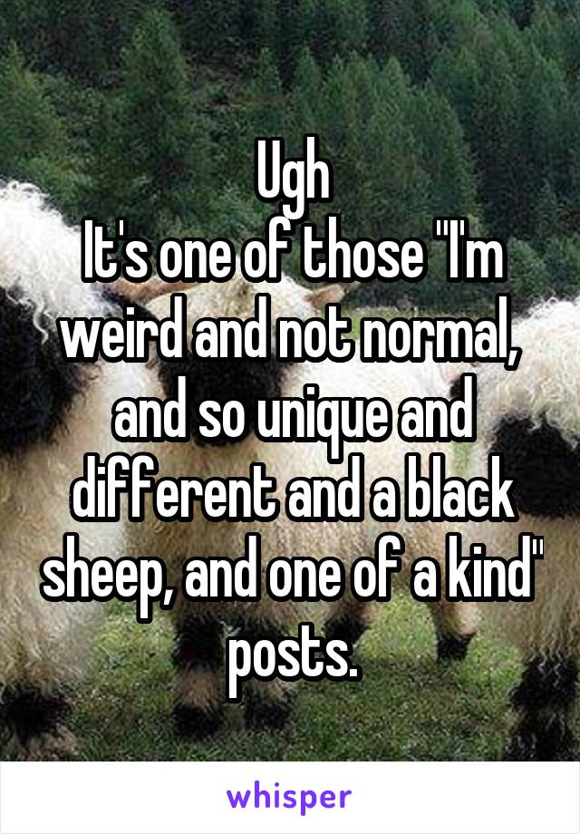 Ugh
It's one of those "I'm weird and not normal,  and so unique and different and a black sheep, and one of a kind" posts.