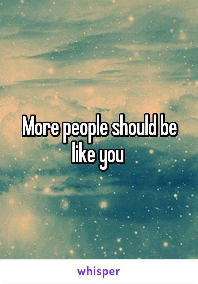 More people should be like you 