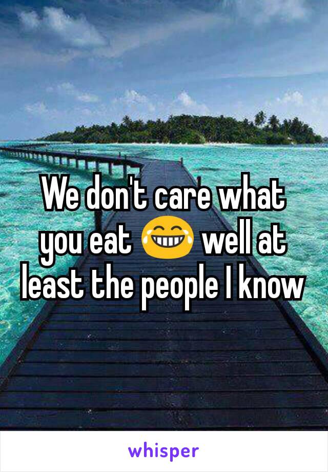 We don't care what you eat 😂 well at least the people I know