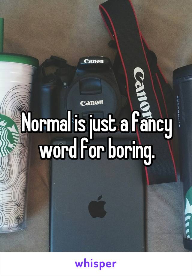 Normal is just a fancy word for boring.