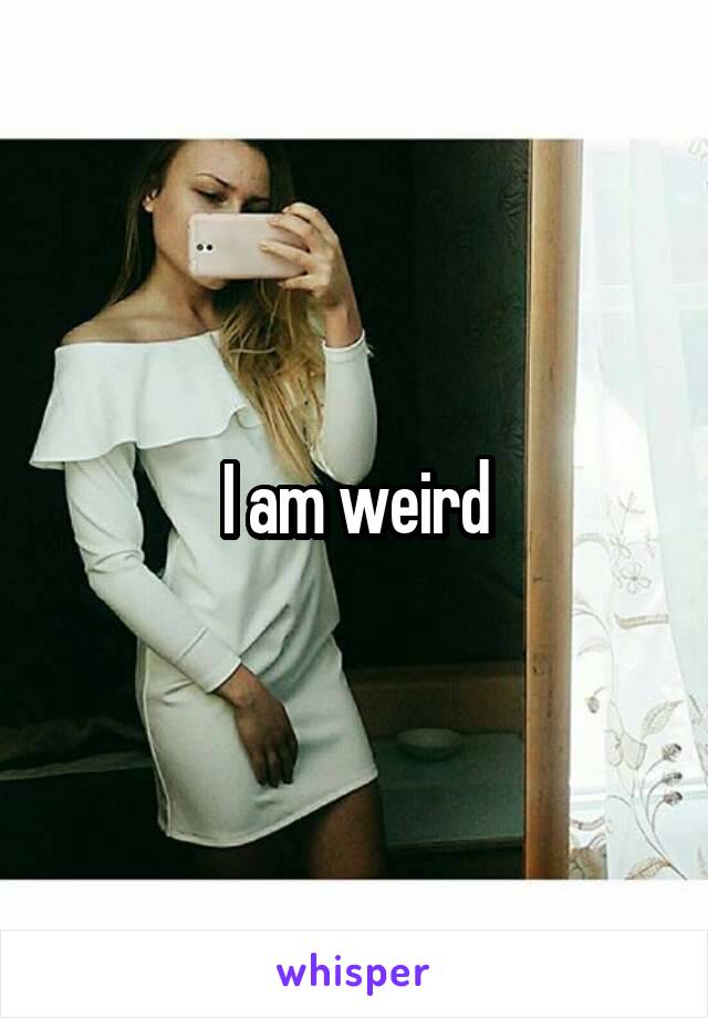 I am weird