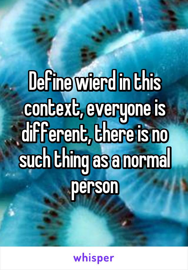 Define wierd in this context, everyone is different, there is no such thing as a normal person