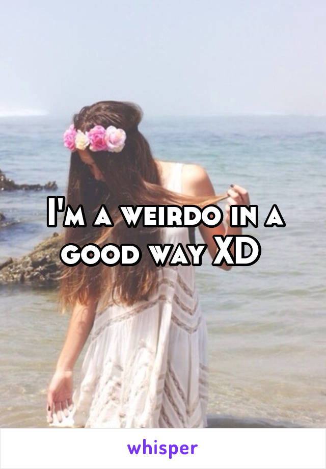 I'm a weirdo in a good way XD 