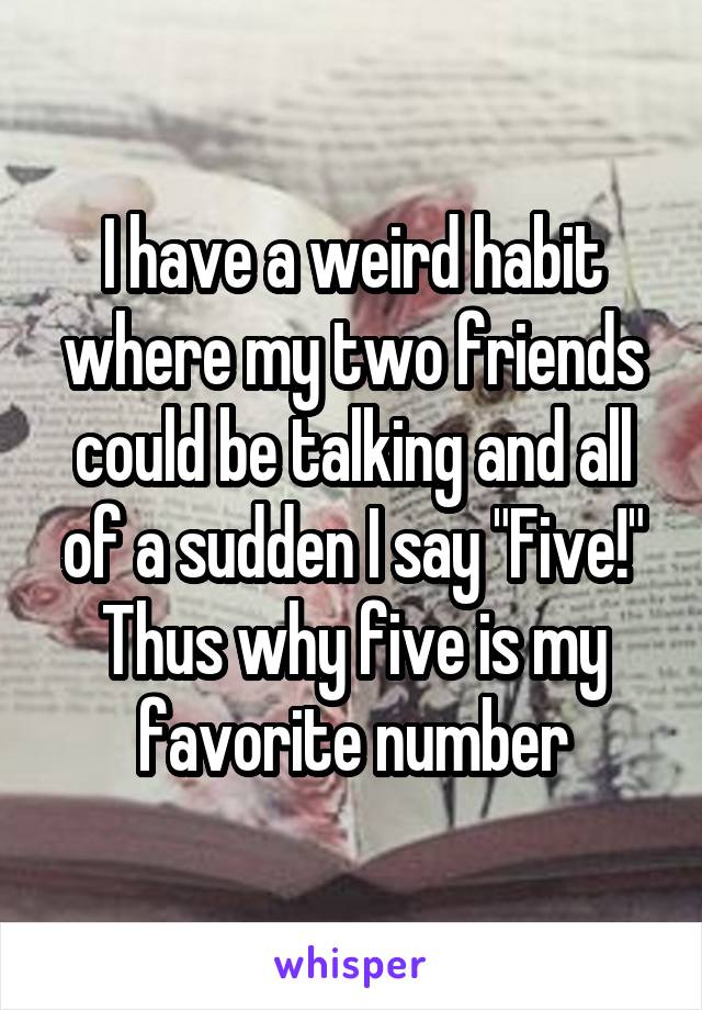 I have a weird habit where my two friends could be talking and all of a sudden I say "Five!"
Thus why five is my favorite number