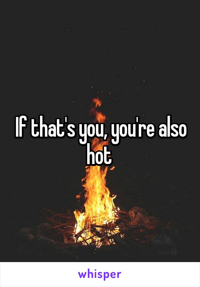 If that's you, you're also hot 