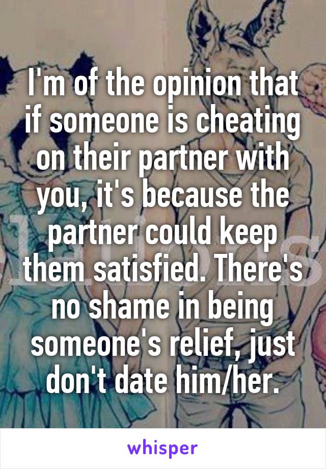 I'm of the opinion that if someone is cheating on their partner with you, it's because the partner could keep them satisfied. There's no shame in being someone's relief, just don't date him/her.