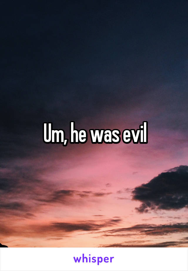 Um, he was evil