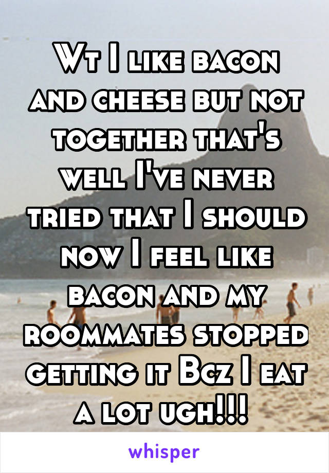 Wt I like bacon and cheese but not together that's well I've never tried that I should now I feel like bacon and my roommates stopped getting it Bcz I eat a lot ugh!!! 