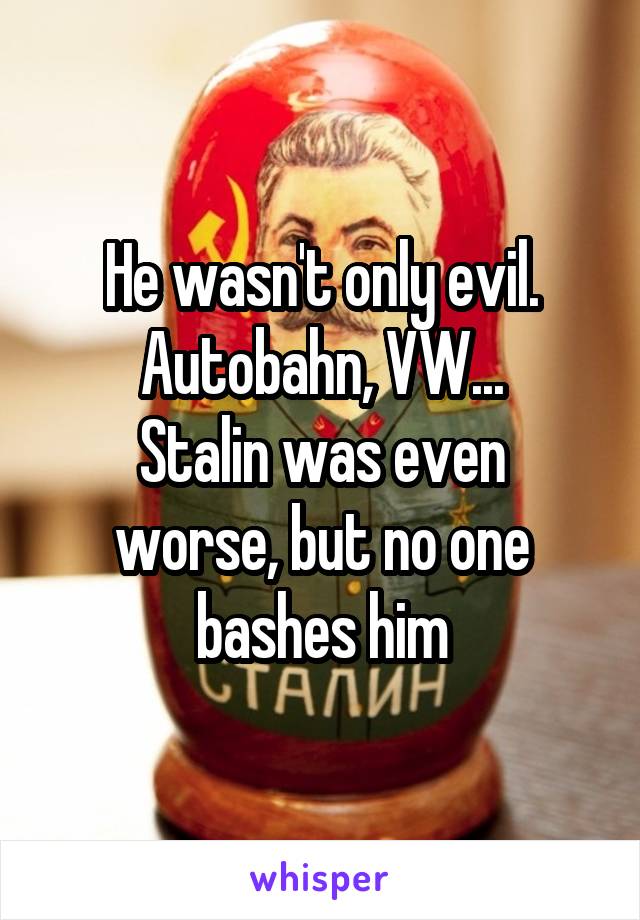 He wasn't only evil. Autobahn, VW...
Stalin was even worse, but no one bashes him