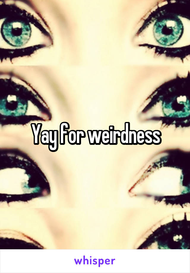 Yay for weirdness