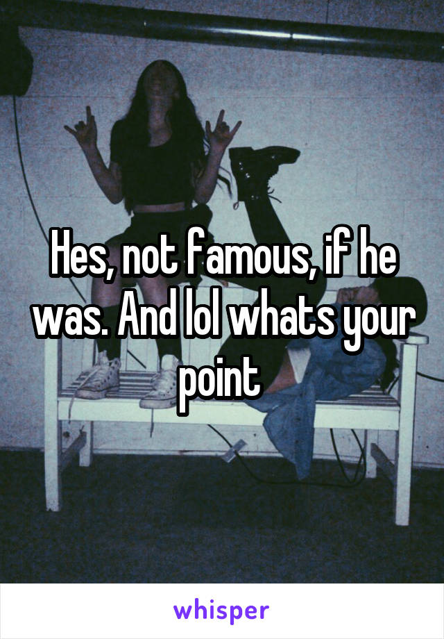 Hes, not famous, if he was. And lol whats your point 