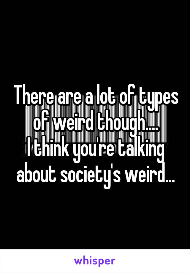 There are a lot of types of weird though....
I think you're talking about society's weird...