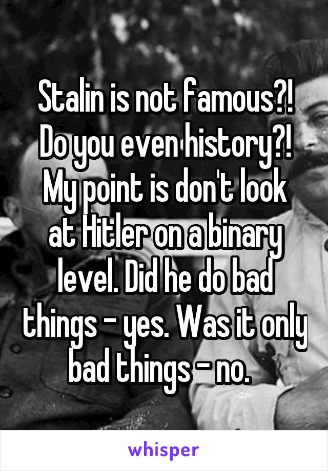 Stalin is not famous?! Do you even history?!
My point is don't look at Hitler on a binary level. Did he do bad things - yes. Was it only bad things - no.  