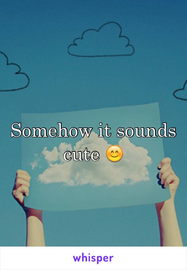 Somehow it sounds cute 😊