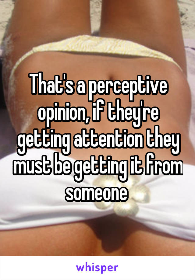 That's a perceptive opinion, if they're getting attention they must be getting it from someone 