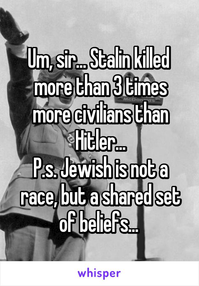 Um, sir... Stalin killed  more than 3 times more civilians than Hitler...
P.s. Jewish is not a race, but a shared set of beliefs... 