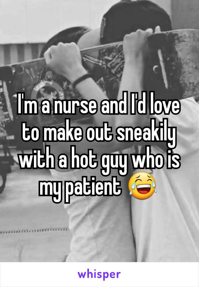 I'm a nurse and I'd love to make out sneakily with a hot guy who is my patient 😂