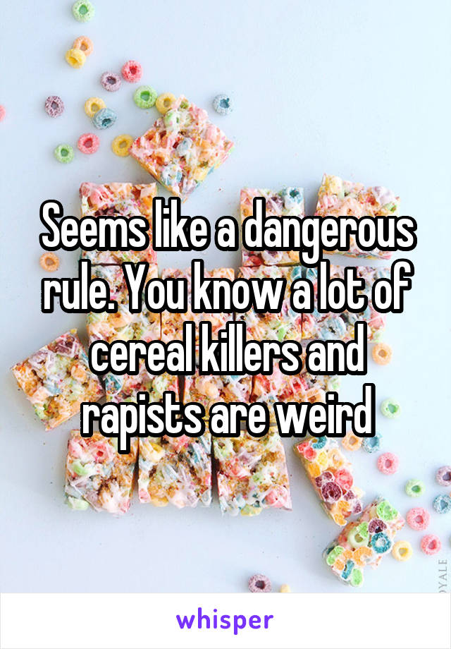 Seems like a dangerous rule. You know a lot of cereal killers and rapists are weird