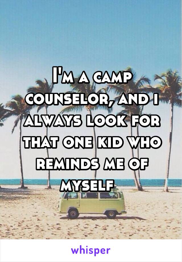 I'm a camp counselor, and i always look for that one kid who reminds me of myself  