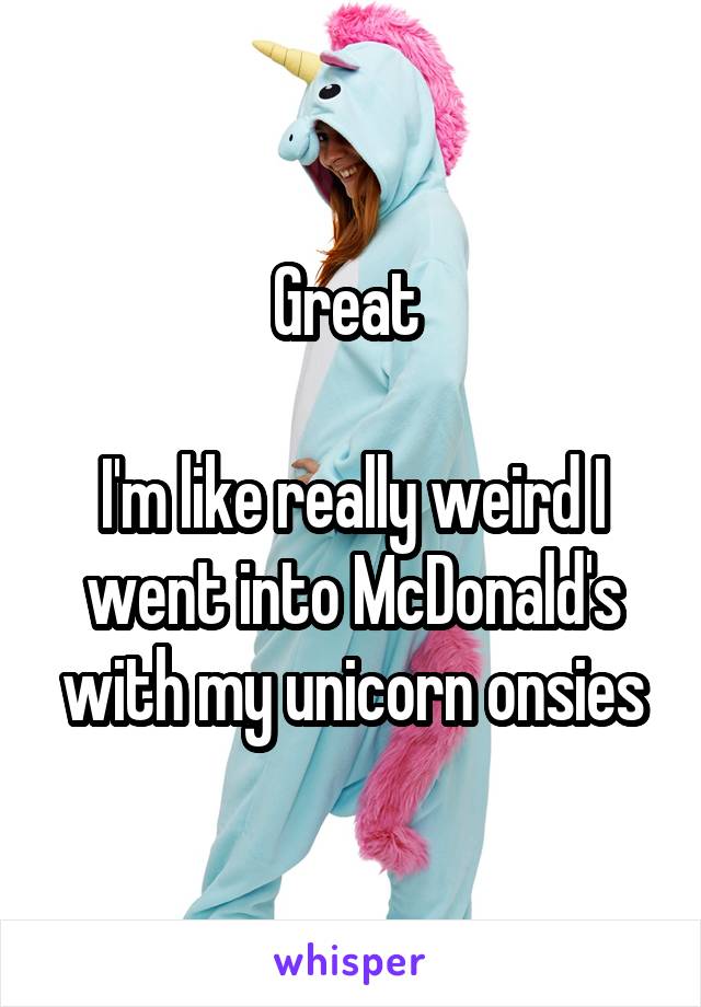 Great 

I'm like really weird I went into McDonald's with my unicorn onsies