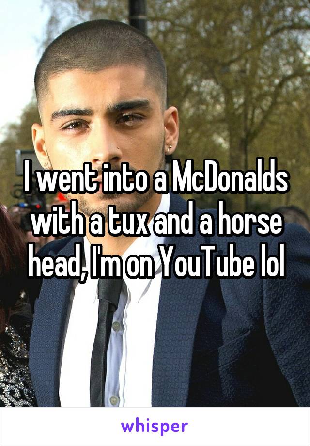 I went into a McDonalds with a tux and a horse head, I'm on YouTube lol