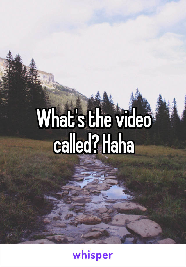 What's the video called? Haha