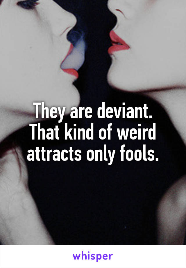 They are deviant.
That kind of weird attracts only fools.