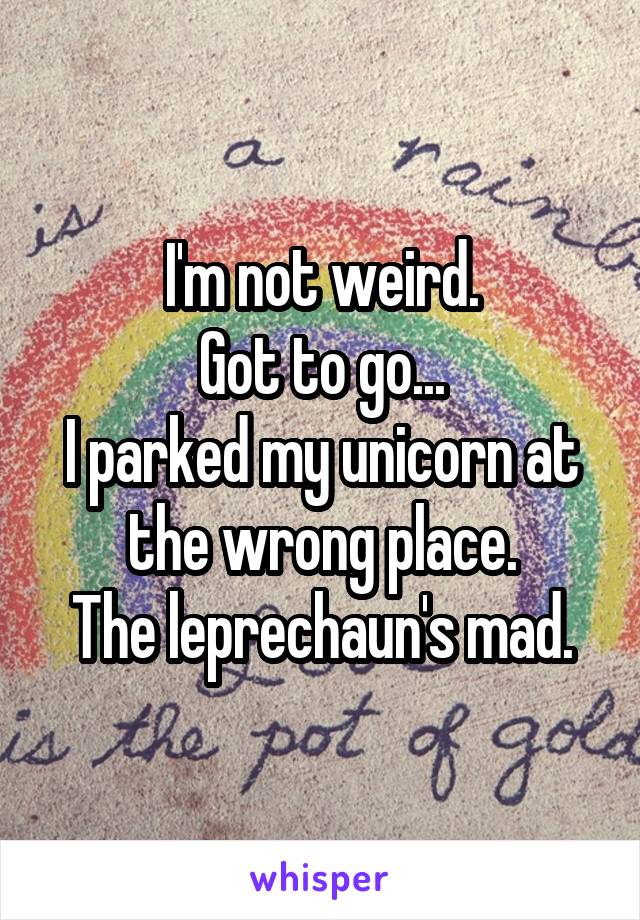 I'm not weird.
Got to go...
I parked my unicorn at the wrong place.
The leprechaun's mad.