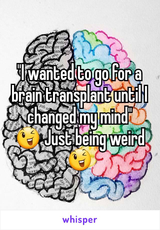 "I wanted to go for a brain transplant until I changed my mind"
😉 Just being weird😉