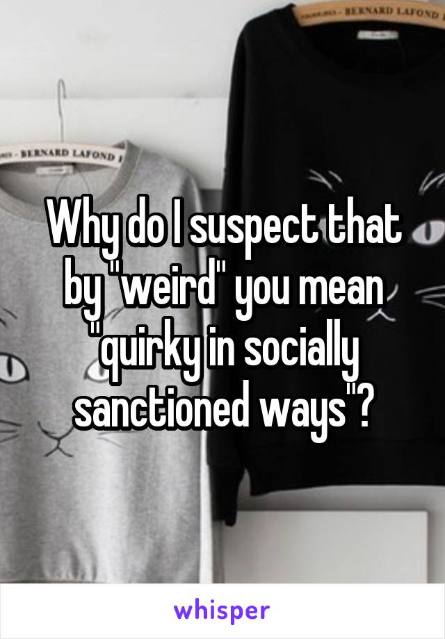 Why do I suspect that by "weird" you mean "quirky in socially sanctioned ways"?