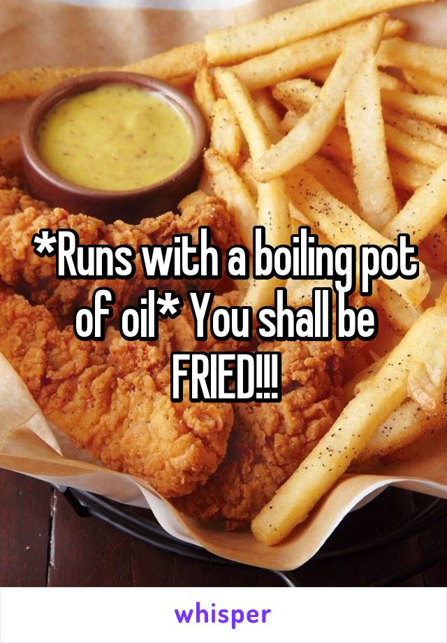 *Runs with a boiling pot of oil* You shall be FRIED!!!