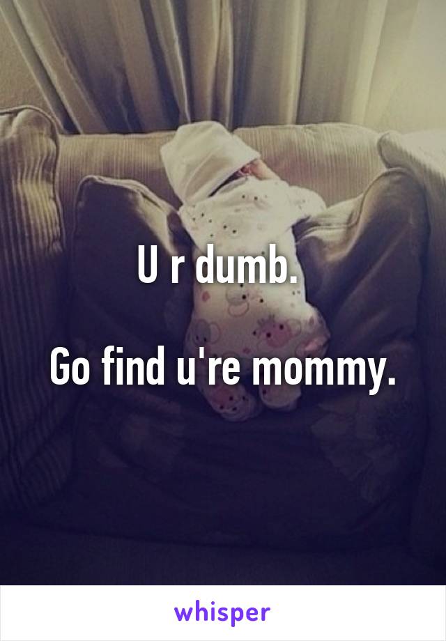 U r dumb. 

Go find u're mommy.