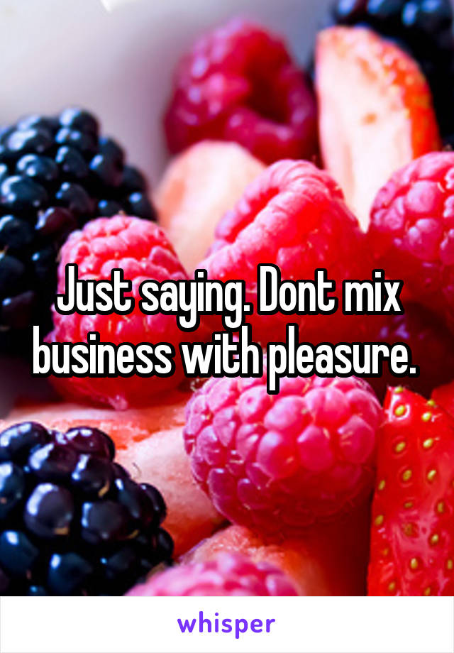 Just saying. Dont mix business with pleasure. 