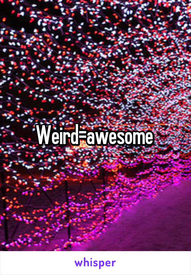 Weird=awesome 