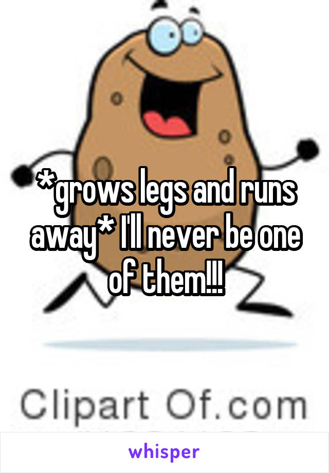 *grows legs and runs away* I'll never be one of them!!!