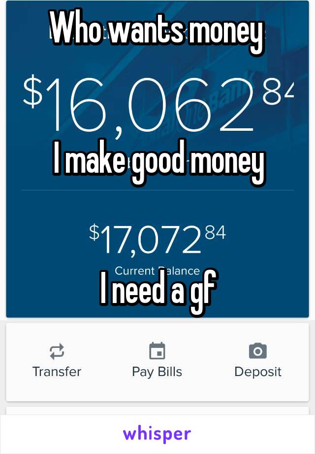 Who wants money 


I make good money


 I need a gf 


