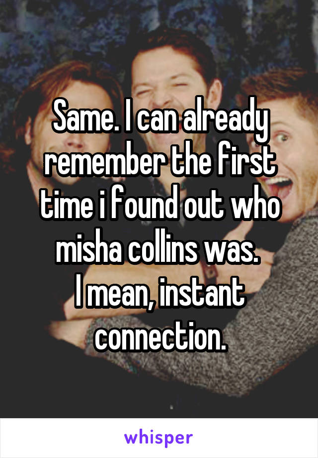 Same. I can already remember the first time i found out who misha collins was. 
I mean, instant connection.