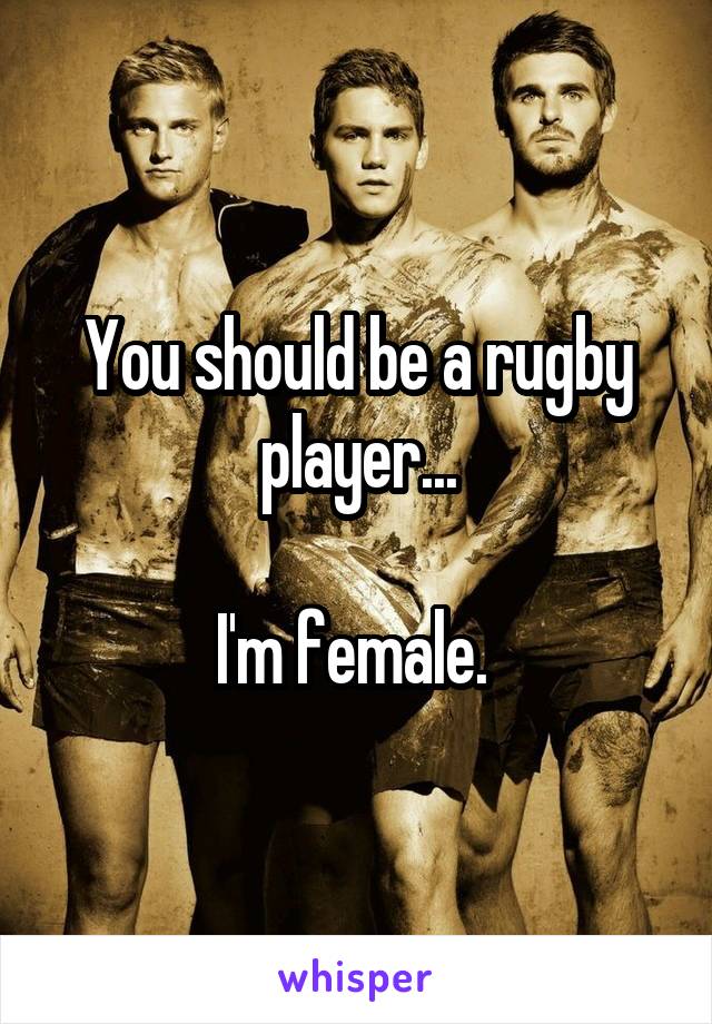 You should be a rugby player...

I'm female. 