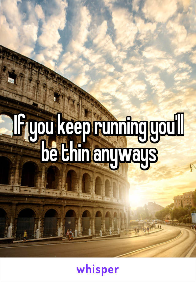 If you keep running you'll be thin anyways