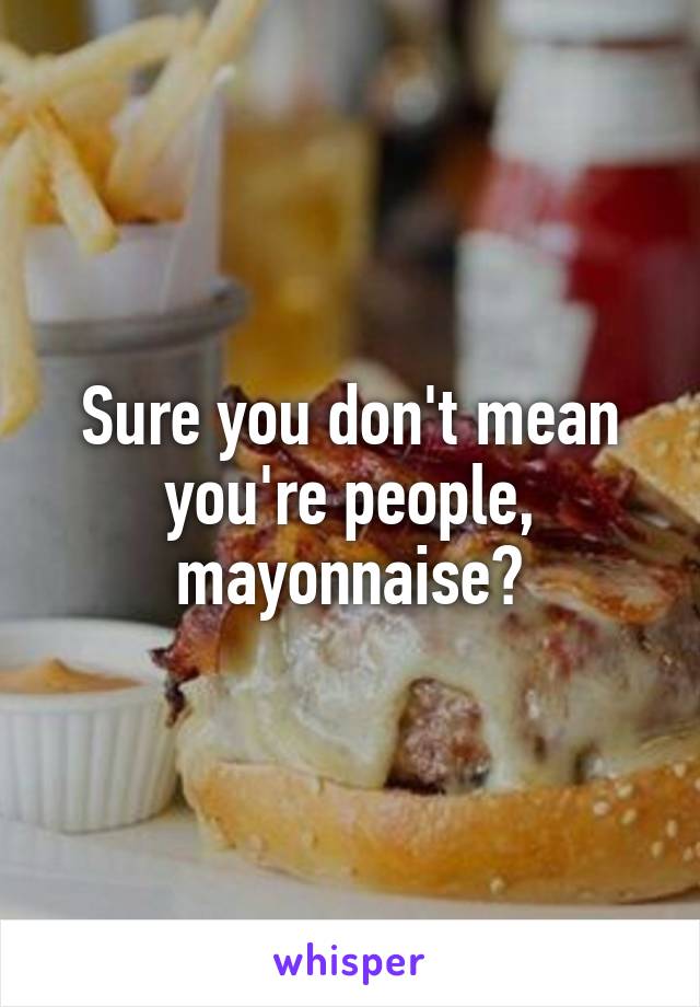 Sure you don't mean you're people, mayonnaise?