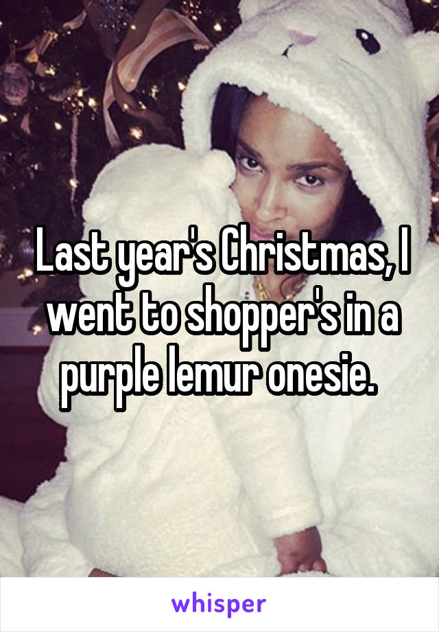 Last year's Christmas, I went to shopper's in a purple lemur onesie. 