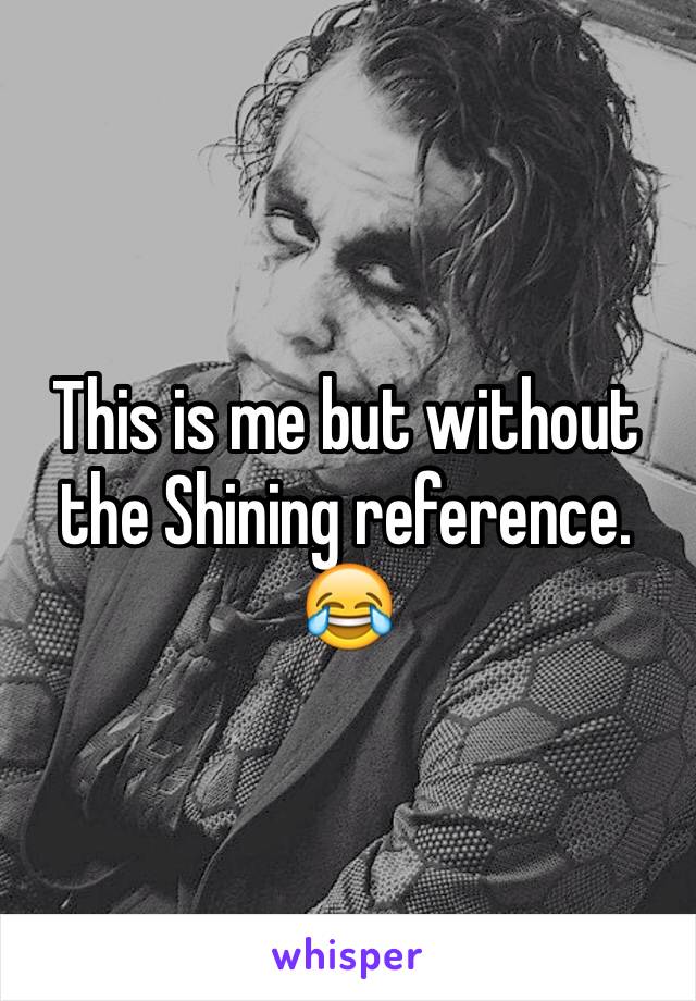 This is me but without the Shining reference. 😂