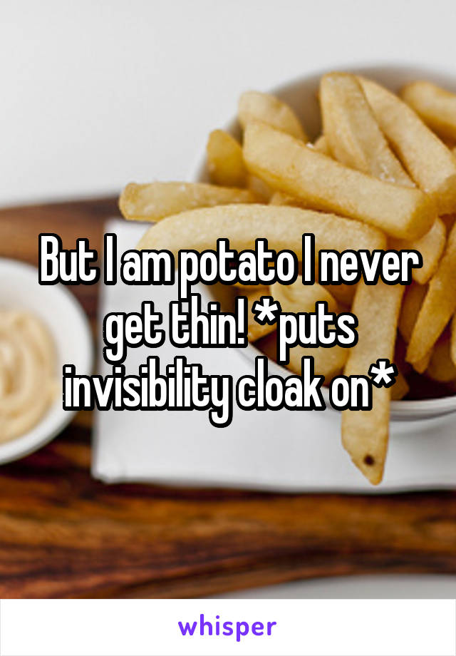 But I am potato I never get thin! *puts invisibility cloak on*