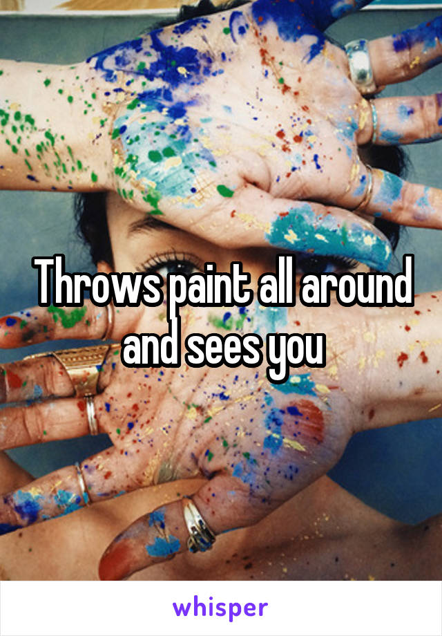 Throws paint all around and sees you