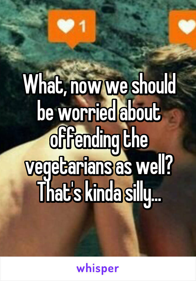 What, now we should be worried about offending the vegetarians as well? That's kinda silly...