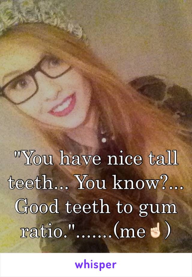 



"You have nice tall teeth... You know?... Good teeth to gum ratio.".......(me☝🏻)