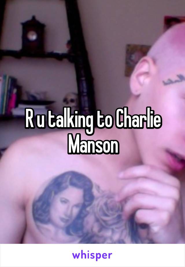 R u talking to Charlie Manson