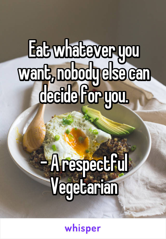 Eat whatever you want, nobody else can decide for you.


- A respectful Vegetarian