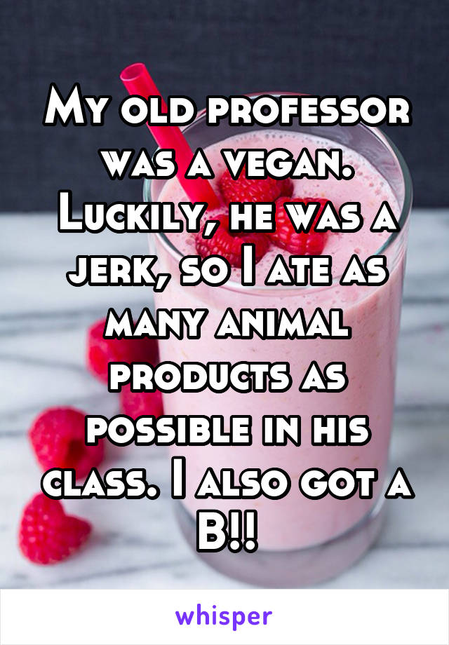 My old professor was a vegan. Luckily, he was a jerk, so I ate as many animal products as possible in his class. I also got a B!!