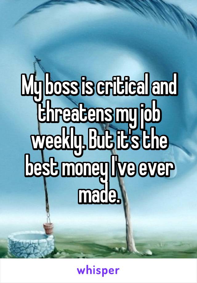 My boss is critical and threatens my job weekly. But it's the best money I've ever made.